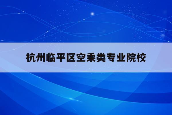 包含杭州临平区空乘类专业院校的词条