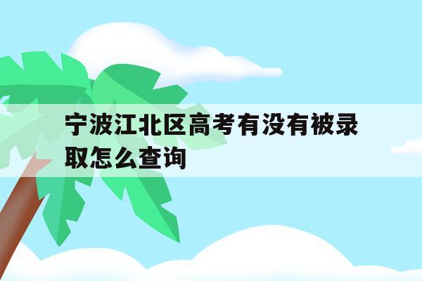 关于宁波江北区高考有没有被录取怎么查询的信息