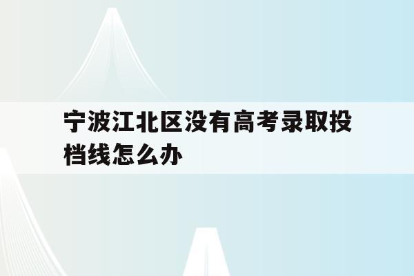 宁波江北区没有高考录取投档线怎么办的简单介绍