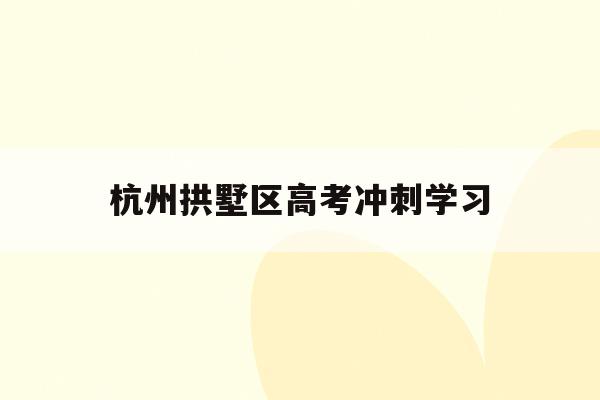 杭州拱墅区高考冲刺学习(2021年拱墅区高考考点)