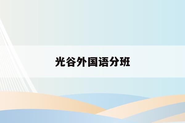 光谷外国语分班(光谷外国语学校升学率2020)