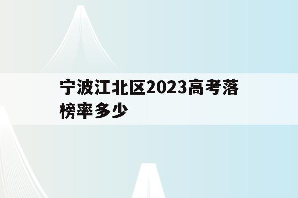 宁波江北区2023高考落榜率多少的简单介绍