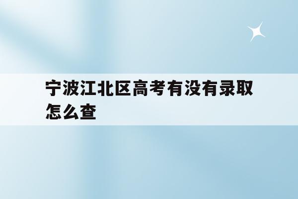 宁波江北区高考有没有录取怎么查的简单介绍