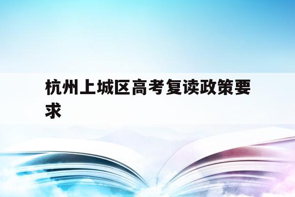 杭州上城区高考复读政策要求的简单介绍