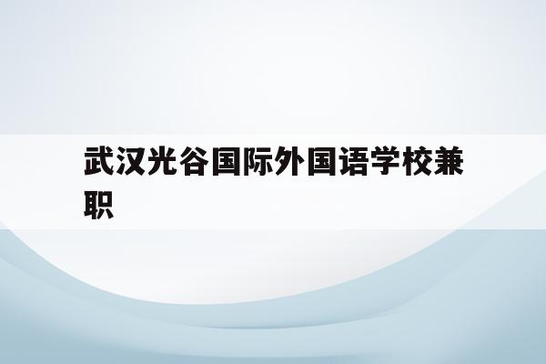 武汉光谷国际外国语学校兼职(武汉光谷国际外国语学校是公立还是私立)