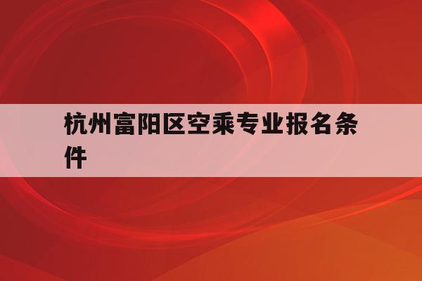 关于杭州富阳区空乘专业报名条件的信息