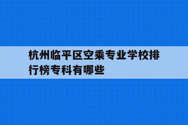 包含杭州临平区空乘专业学校排行榜专科有哪些的词条