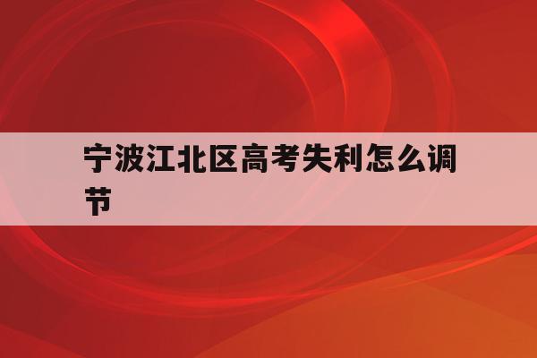 宁波江北区高考失利怎么调节(宁波市2021年高考考场公布)