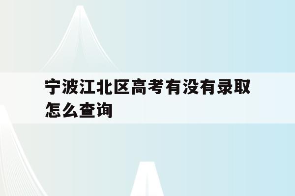 宁波江北区高考有没有录取怎么查询的简单介绍