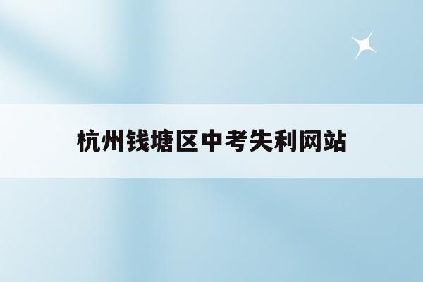 杭州钱塘区中考失利网站(杭州钱塘高级中学2021高考)