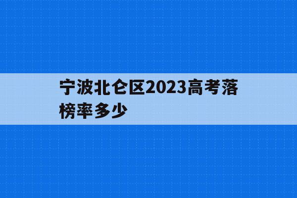 宁波北仑区2023高考落榜率多少(宁波北仑区2023高考落榜率多少分)