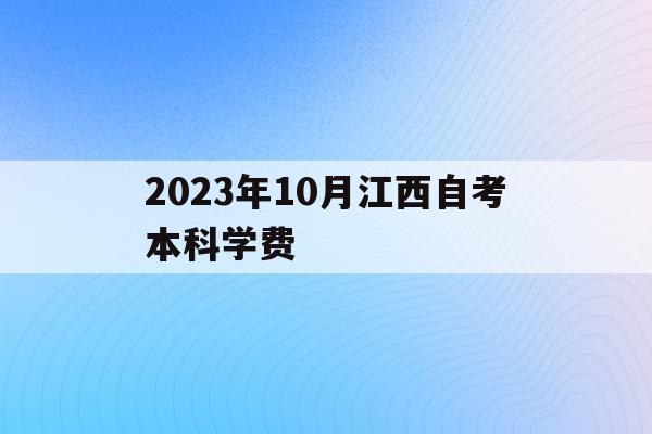 2023年10月江西自考本科学费(2020江西自考本科报名时间及科目)
