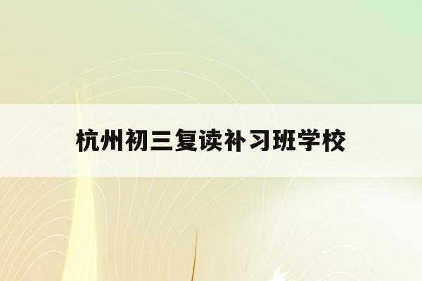 杭州初三复读补习班学校(杭州初中复读生政策2021)