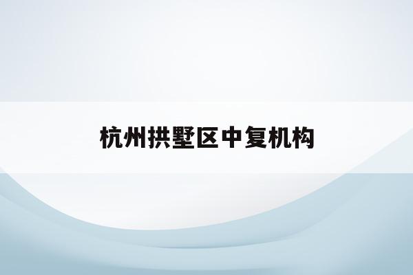 杭州拱墅区中复机构(杭州市拱墅区中学排名一览表)