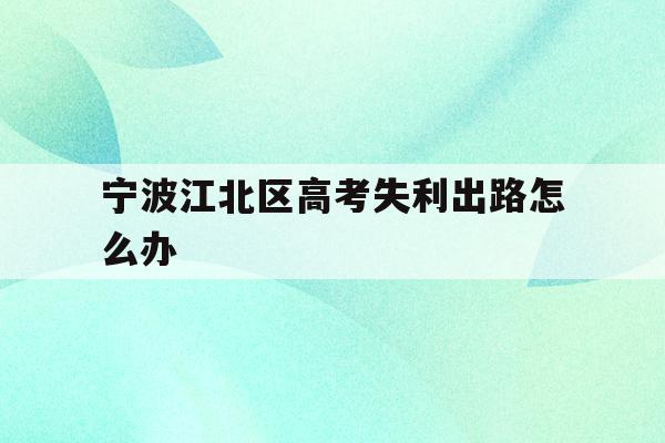 宁波江北区高考失利出路怎么办(2020年宁波参加高考人数多少?)