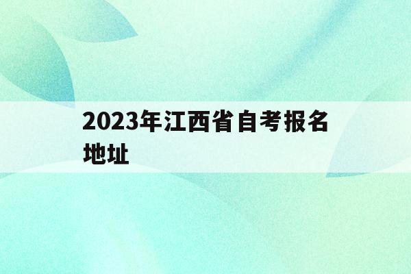 2023年江西省自考报名地址(2023年江西省自考报名地址查询)