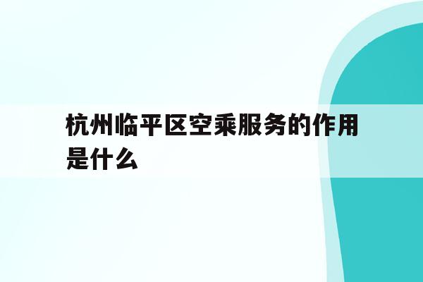 关于杭州临平区空乘服务的作用是什么的信息