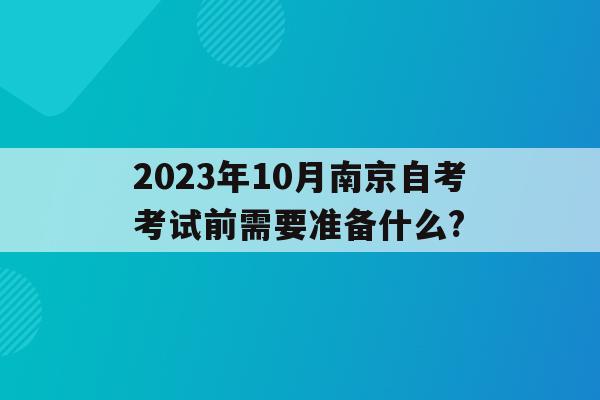 2023年10月南京自考考试前需要准备什么?()