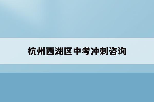 杭州西湖区中考冲刺咨询(2021年杭州西湖区中考人数)