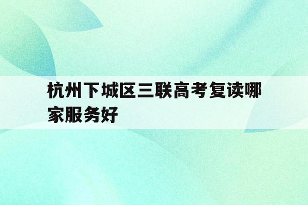 关于杭州下城区三联高考复读哪家服务好的信息