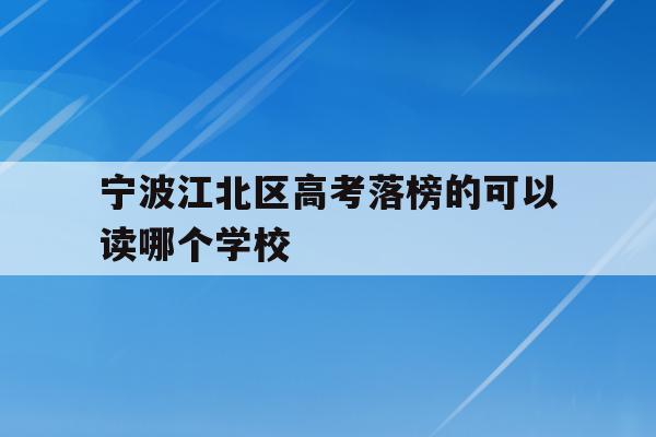 宁波江北区高考落榜的可以读哪个学校的简单介绍