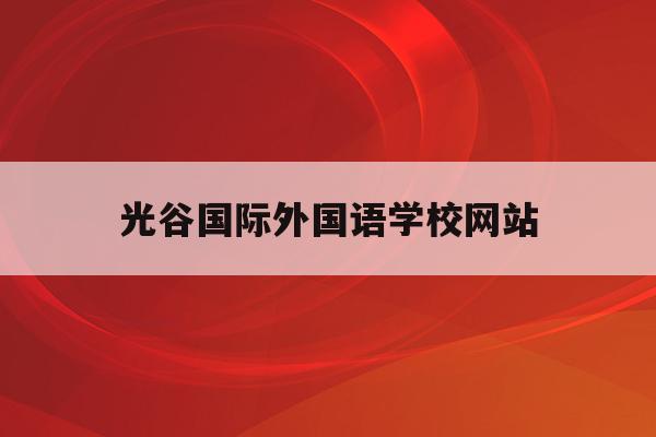 光谷国际外国语学校网站(武汉光谷外国语国际学校官网)