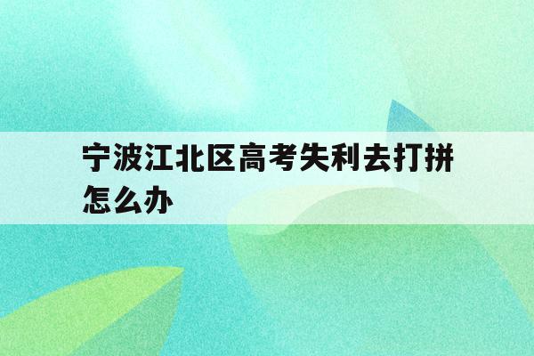 宁波江北区高考失利去打拼怎么办(2020年宁波参加高考人数多少?)
