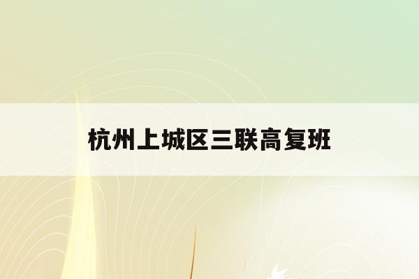 杭州上城区三联高复班(杭州三联高复2021年招生简章)