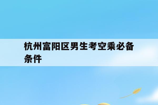 关于杭州富阳区男生考空乘必备条件的信息