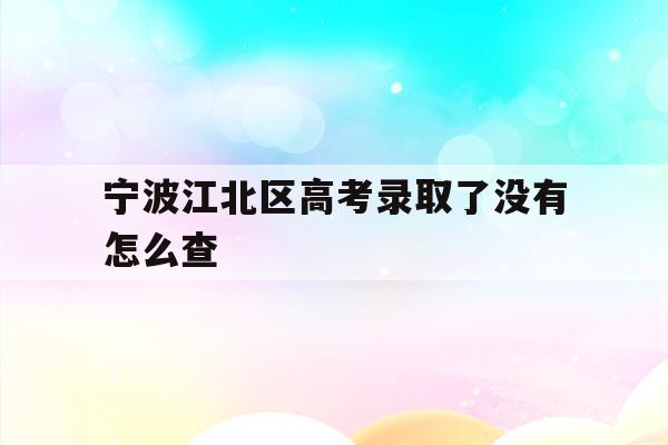 宁波江北区高考录取了没有怎么查(2021年宁波高考成绩什么时候可以查)