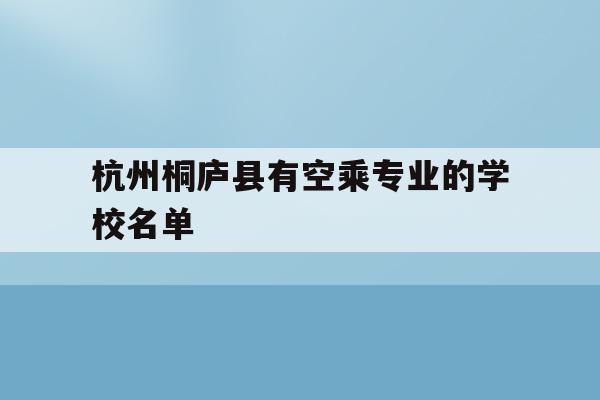 杭州桐庐县有空乘专业的学校名单的简单介绍