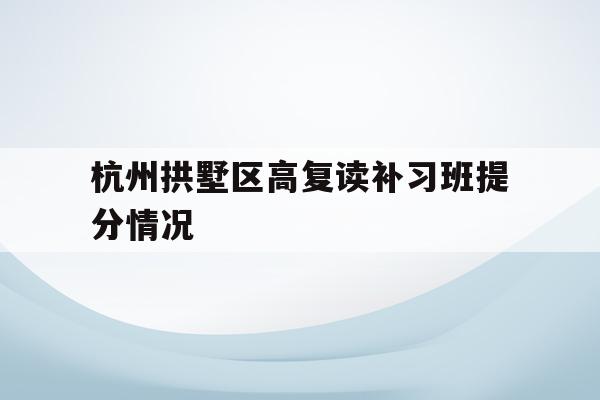包含杭州拱墅区高复读补习班提分情况的词条