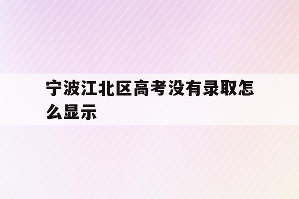 宁波江北区高考没有录取怎么显示(高考查询,如果没有被录取显示是什么)