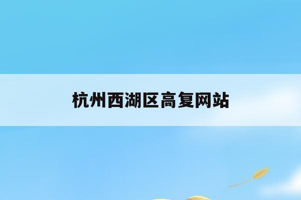 杭州西湖区高复网站(杭州西湖高级中学属于哪个区)
