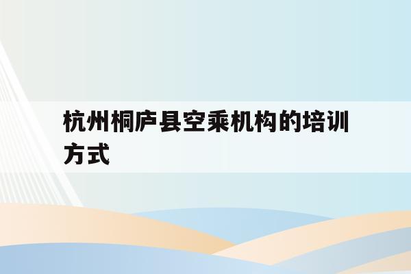 包含杭州桐庐县空乘机构的培训方式的词条