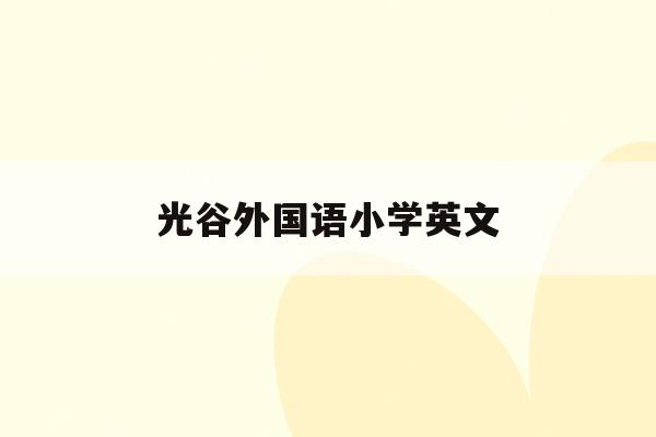 光谷外国语小学英文(武汉光谷外国语小学2020招生)