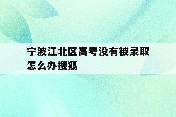宁波江北区高考没有被录取怎么办搜狐(宁波初中毕业考不上高中可以上什么学校)