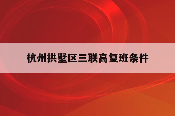 杭州拱墅区三联高复班条件(杭州三联高复2021年招生简章)