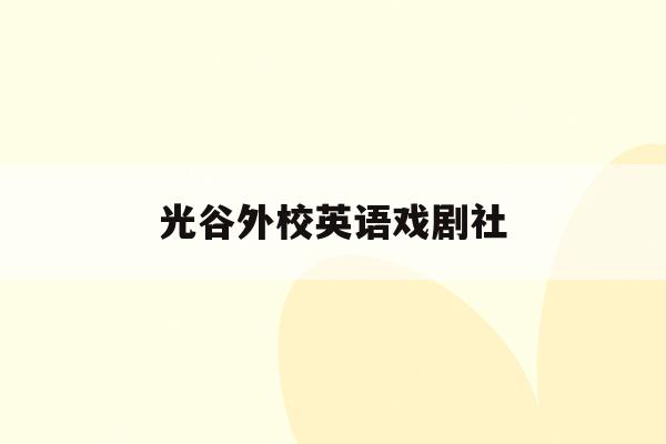 光谷外校英语戏剧社(武汉光谷外国语实验学校官网)