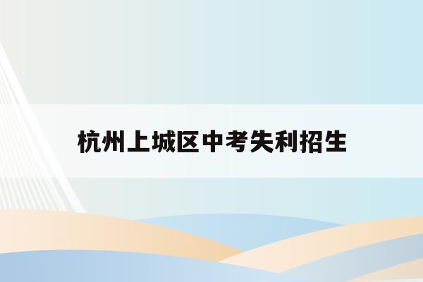 杭州上城区中考失利招生(2021杭州主城区中考生)