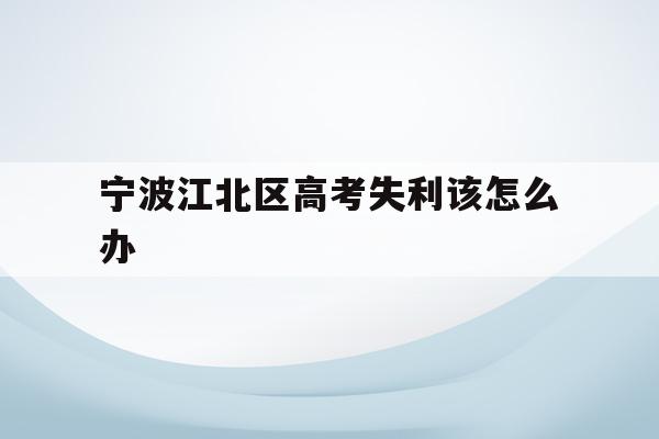 宁波江北区高考失利该怎么办(宁波市2021年高考考场公布)
