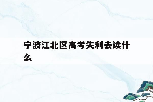 宁波江北区高考失利去读什么的简单介绍