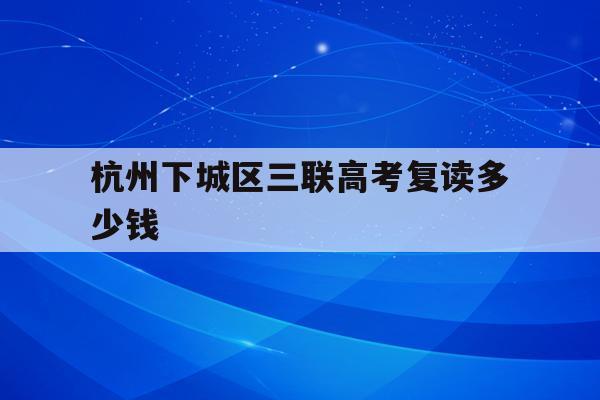 杭州下城区三联高考复读多少钱(杭州三联高复2021年招生简章)