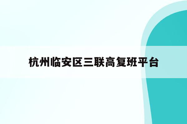 杭州临安区三联高复班平台(杭州三联高复2021年招生简章)