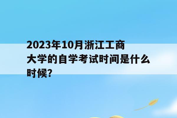 2023年10月浙江工商大学的自学考试时间是什么时候？()