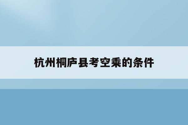 关于杭州桐庐县考空乘的条件的信息