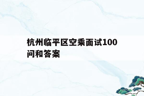 杭州临平区空乘面试100问和答案的简单介绍