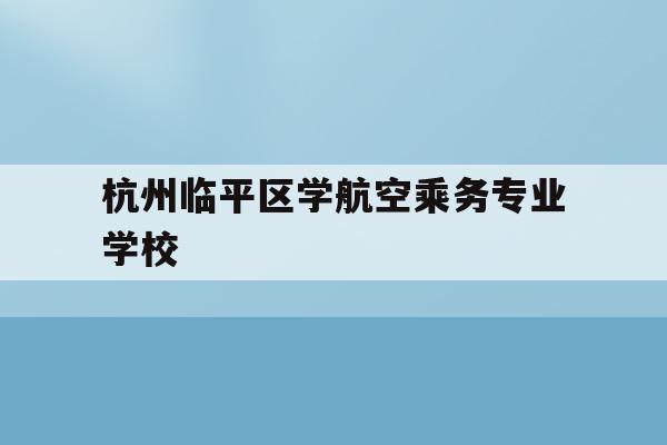 包含杭州临平区学航空乘务专业学校的词条