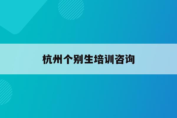 杭州个别生培训咨询(2020年杭州市小升初 “个别生”网上登记工作的公告)