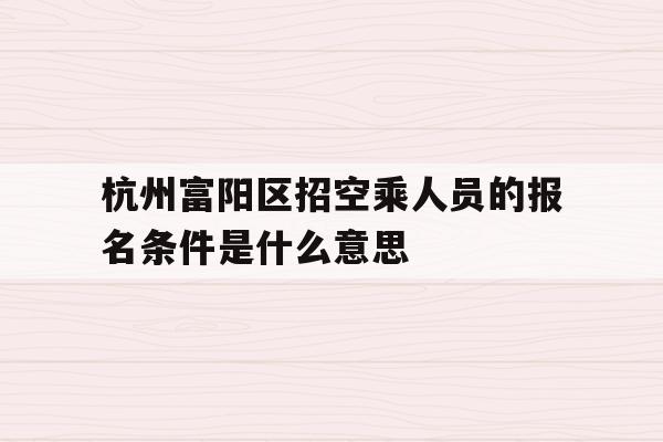 关于杭州富阳区招空乘人员的报名条件是什么意思的信息